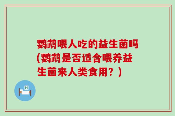 鹦鹉喂人吃的益生菌吗(鹦鹉是否适合喂养益生菌来人类食用？)