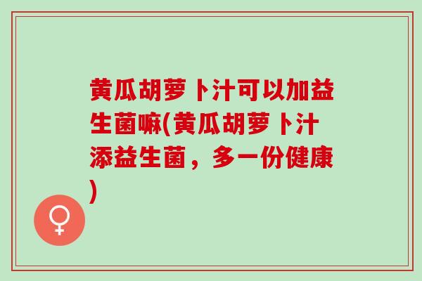 黄瓜胡萝卜汁可以加益生菌嘛(黄瓜胡萝卜汁添益生菌，多一份健康)