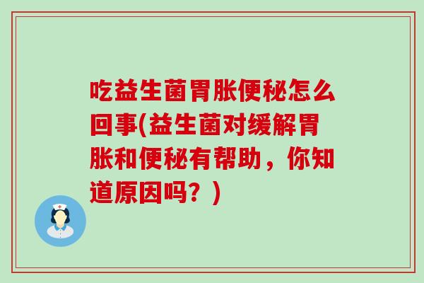 吃益生菌胃胀便秘怎么回事(益生菌对缓解胃胀和便秘有帮助，你知道原因吗？)