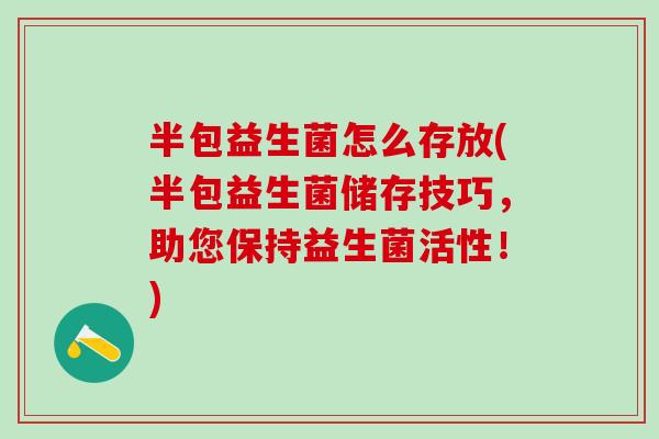 半包益生菌怎么存放(半包益生菌储存技巧，助您保持益生菌活性！)