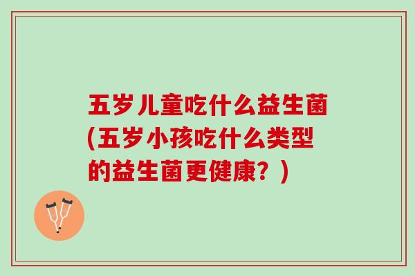 五岁儿童吃什么益生菌(五岁小孩吃什么类型的益生菌更健康？)