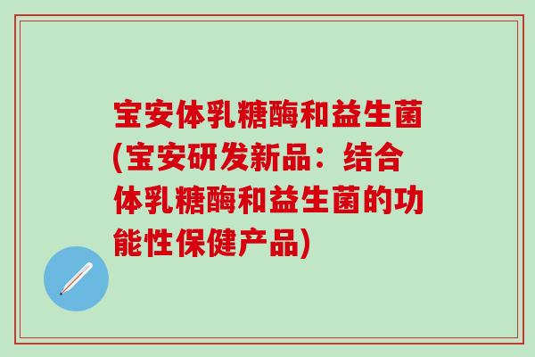宝安体乳糖酶和益生菌(宝安研发新品：结合体乳糖酶和益生菌的功能性保健产品)