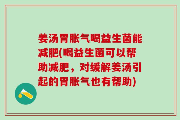 姜汤胃喝益生菌能(喝益生菌可以帮助，对缓解姜汤引起的胃也有帮助)