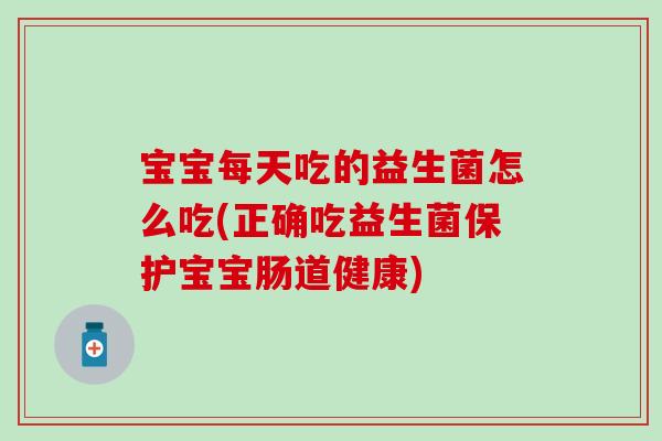 宝宝每天吃的益生菌怎么吃(正确吃益生菌保护宝宝肠道健康)