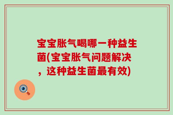 宝宝胀气喝哪一种益生菌(宝宝胀气问题解决，这种益生菌最有效)