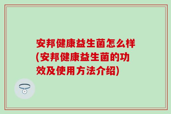 安邦健康益生菌怎么样(安邦健康益生菌的功效及使用方法介绍)