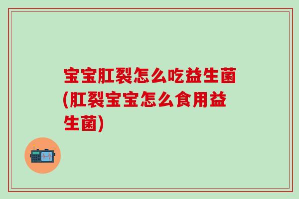 宝宝肛裂怎么吃益生菌(肛裂宝宝怎么食用益生菌)
