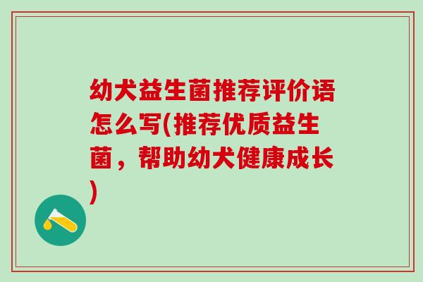 幼犬益生菌推荐评价语怎么写(推荐优质益生菌，帮助幼犬健康成长)