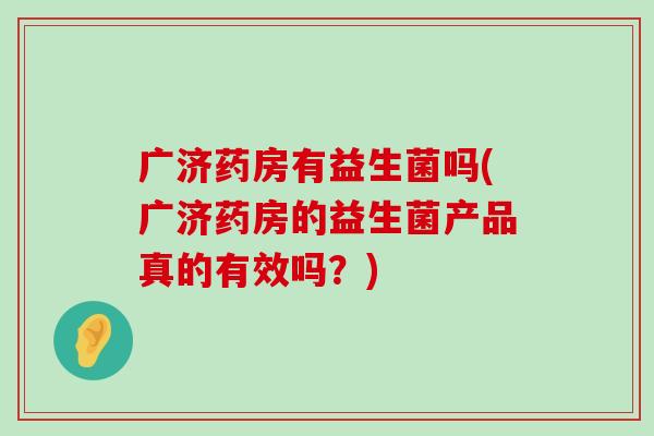 广济药房有益生菌吗(广济药房的益生菌产品真的有效吗？)