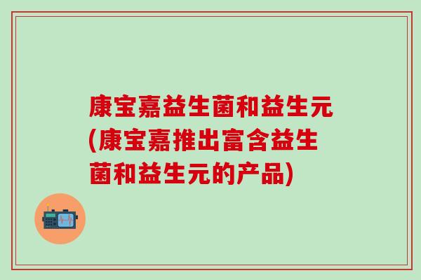 康宝嘉益生菌和益生元(康宝嘉推出富含益生菌和益生元的产品)