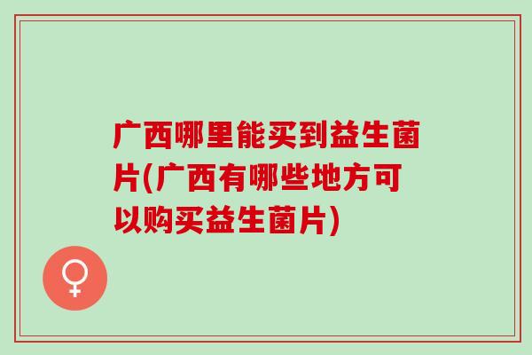 广西哪里能买到益生菌片(广西有哪些地方可以购买益生菌片)
