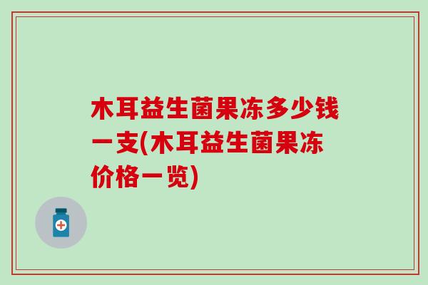 木耳益生菌果冻多少钱一支(木耳益生菌果冻价格一览)