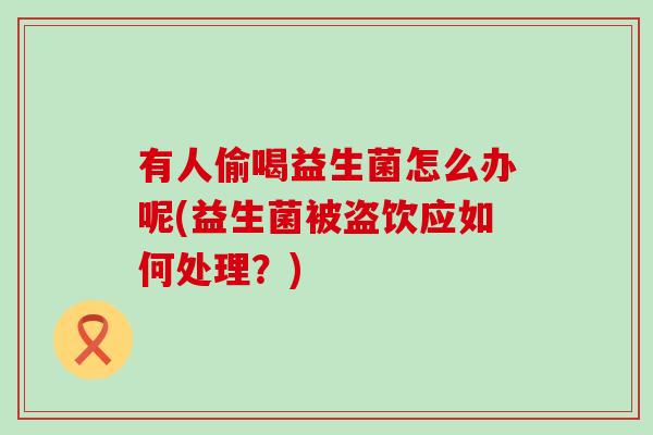有人偷喝益生菌怎么办呢(益生菌被盗饮应如何处理？)