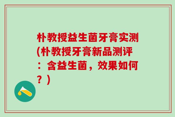 朴教授益生菌牙膏实测(朴教授牙膏新品测评：含益生菌，效果如何？)