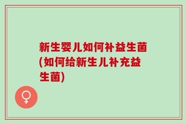 新生婴儿如何补益生菌(如何给新生儿补充益生菌)