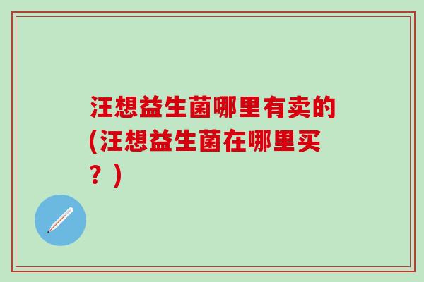 汪想益生菌哪里有卖的(汪想益生菌在哪里买？)