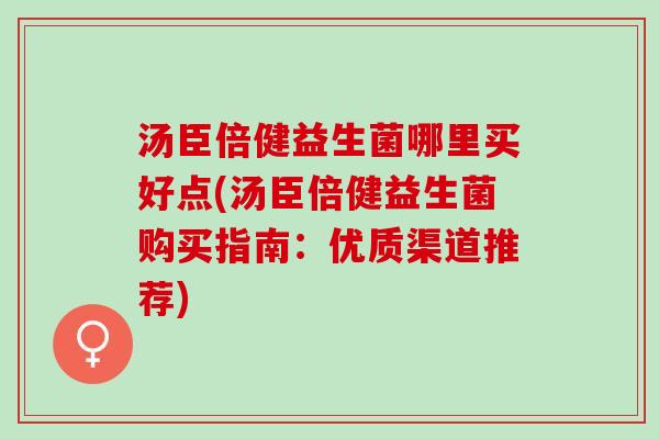 汤臣倍健益生菌哪里买好点(汤臣倍健益生菌购买指南：优质渠道推荐)