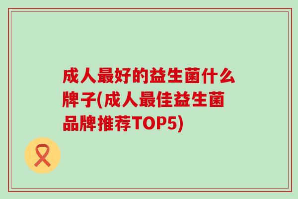 成人好的益生菌什么牌子(成人佳益生菌品牌推荐TOP5)