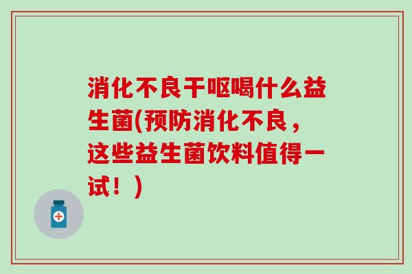 干呕喝什么益生菌(，这些益生菌饮料值得一试！)