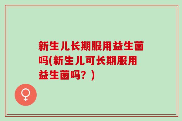 新生儿长期服用益生菌吗(新生儿可长期服用益生菌吗？)