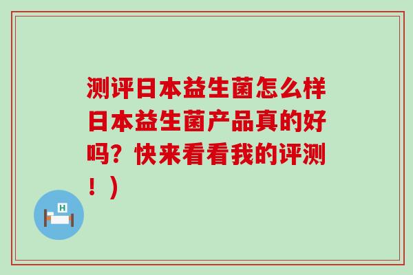 测评日本益生菌怎么样日本益生菌产品真的好吗？快来看看我的评测！)