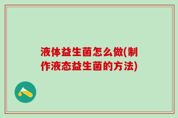 液体益生菌怎么做(制作液态益生菌的方法)
