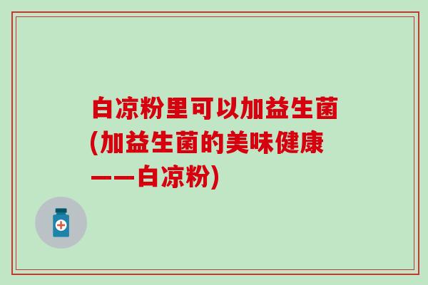 白凉粉里可以加益生菌(加益生菌的美味健康——白凉粉)