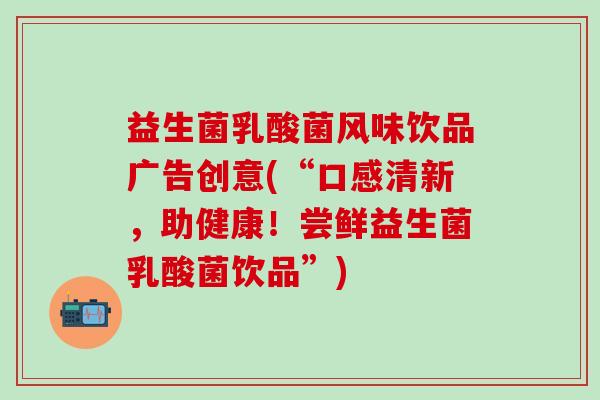益生菌乳酸菌风味饮品广告创意(“口感清新，助健康！尝鲜益生菌乳酸菌饮品”)