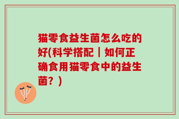猫零食益生菌怎么吃的好(科学搭配｜如何正确食用猫零食中的益生菌？)