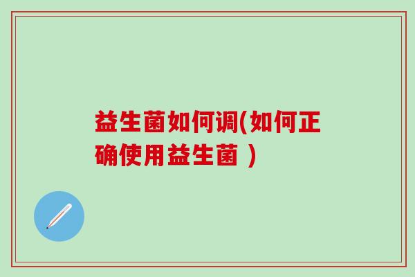 益生菌如何调(如何正确使用益生菌 )