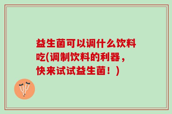益生菌可以调什么饮料吃(调制饮料的利器，快来试试益生菌！)