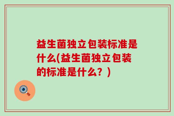 益生菌独立包装标准是什么(益生菌独立包装的标准是什么？)