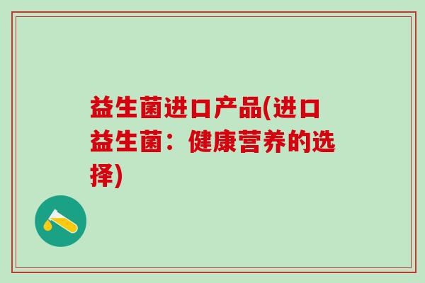 益生菌进口产品(进口益生菌：健康营养的选择)