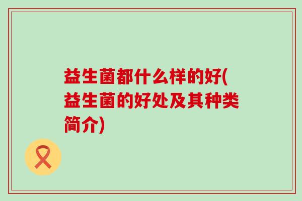 益生菌都什么样的好(益生菌的好处及其种类简介)