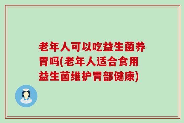 老年人可以吃益生菌养胃吗(老年人适合食用益生菌维护胃部健康)