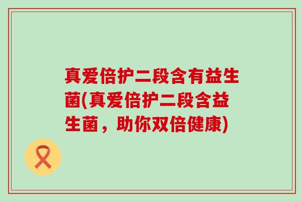 真爱倍护二段含有益生菌(真爱倍护二段含益生菌，助你双倍健康)