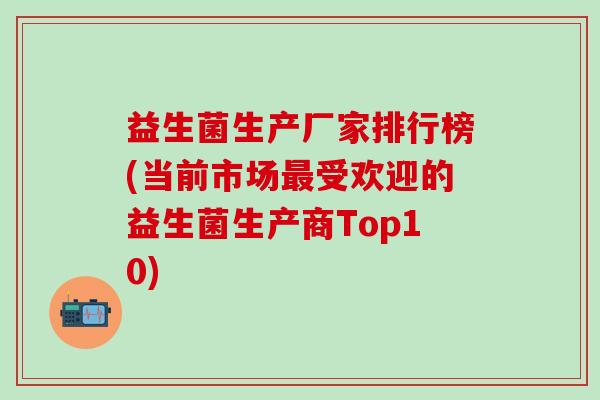 益生菌生产厂家排行榜(当前市场最受欢迎的益生菌生产商Top10)