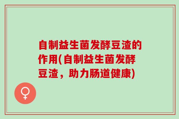自制益生菌发酵豆渣的作用(自制益生菌发酵豆渣，助力肠道健康)