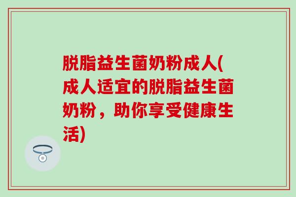 脱脂益生菌奶粉成人(成人适宜的脱脂益生菌奶粉，助你享受健康生活)