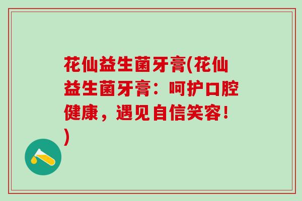 花仙益生菌牙膏(花仙益生菌牙膏：呵护口腔健康，遇见自信笑容！)