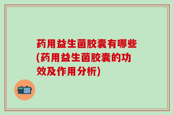 药用益生菌胶囊有哪些(药用益生菌胶囊的功效及作用分析)