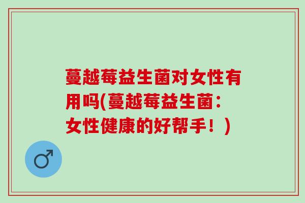 蔓越莓益生菌对女性有用吗(蔓越莓益生菌：女性健康的好帮手！)