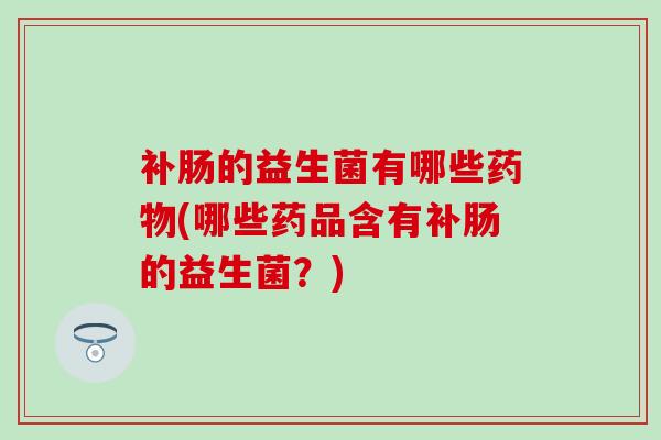 补肠的益生菌有哪些(哪些药品含有补肠的益生菌？)