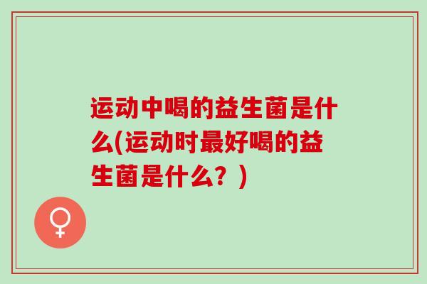 运动中喝的益生菌是什么(运动时最好喝的益生菌是什么？)