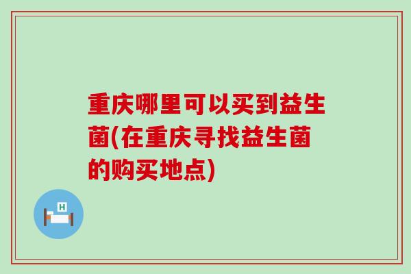 重庆哪里可以买到益生菌(在重庆寻找益生菌的购买地点)