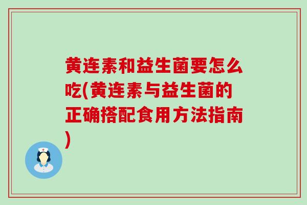 黄连素和益生菌要怎么吃(黄连素与益生菌的正确搭配食用方法指南)