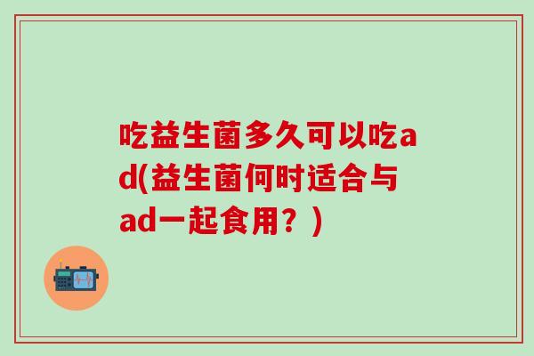吃益生菌多久可以吃ad(益生菌何时适合与ad一起食用？)