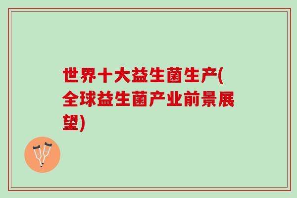 世界十大益生菌生产(全球益生菌产业前景展望)
