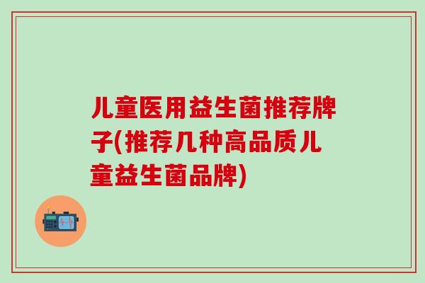 儿童医用益生菌推荐牌子(推荐几种高品质儿童益生菌品牌)