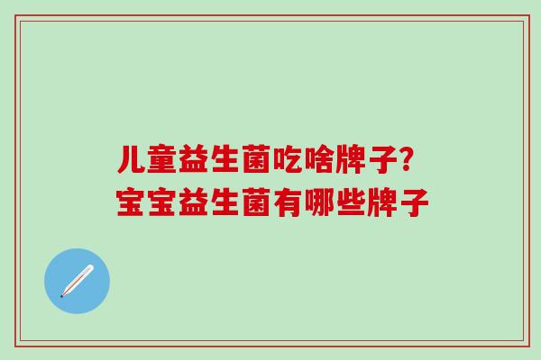 儿童益生菌吃啥牌子？宝宝益生菌有哪些牌子